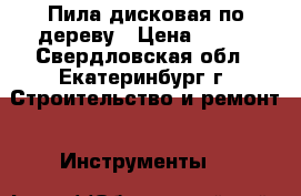 Пила дисковая по дереву › Цена ­ 200 - Свердловская обл., Екатеринбург г. Строительство и ремонт » Инструменты   